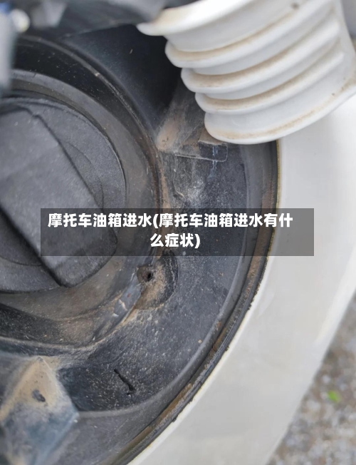 摩托车油箱进水(摩托车油箱进水有什么症状)