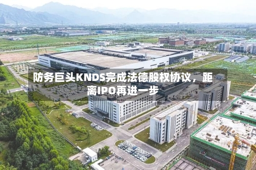 防务巨头KNDS完成法德股权协议，距离IPO再进一步