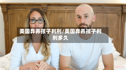 美国弃养孩子判刑/美国弃养孩子判刑多久
