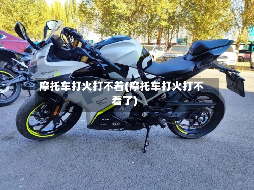 摩托车打火打不着(摩托车打火打不着了)