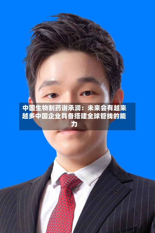 中国生物制药谢承润：未来会有越来越多中国企业具备搭建全球管线的能力