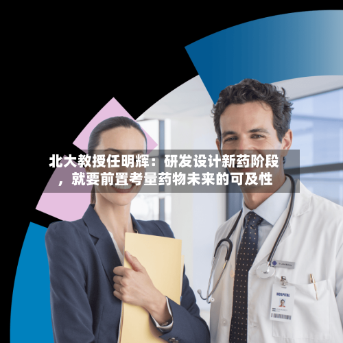 北大教授任明辉:研发设计新药阶段,就要前置考量药物未来的可及性