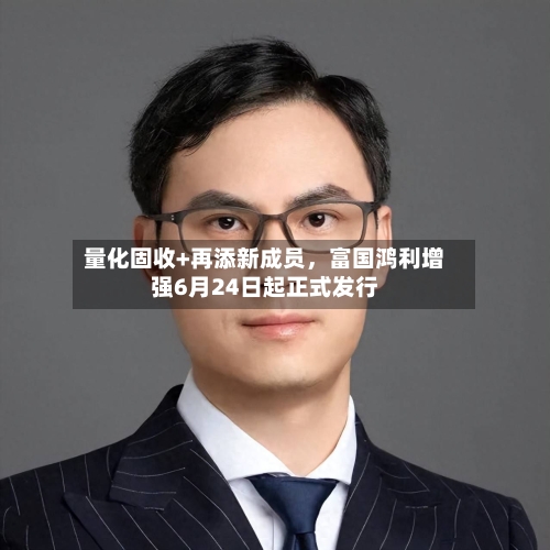 量化固收+再添新成员	，富国鸿利增强6月24日起正式发行-第2张图片