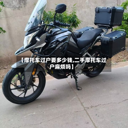 【摩托车过户要多少钱,二手摩托车过户麻烦吗】-第2张图片