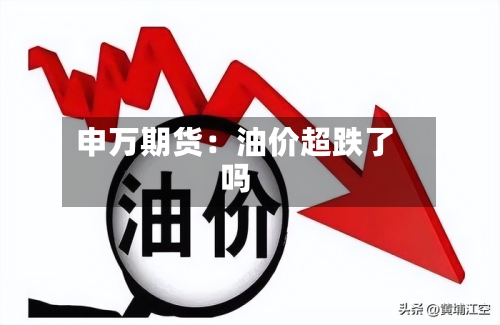 申万期货：油价超跌了吗-第1张图片