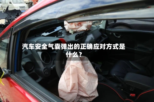 汽车安全气囊弹出的正确应对方式是什么？-第2张图片