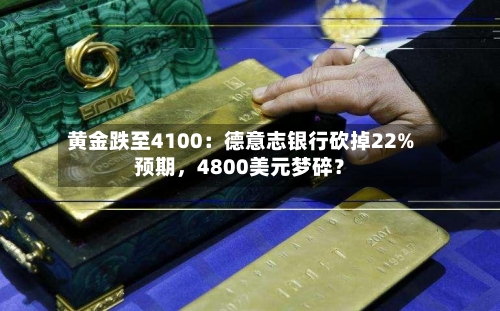 黄金跌至4100:德意志银行砍掉22%预期,4800美元梦碎?